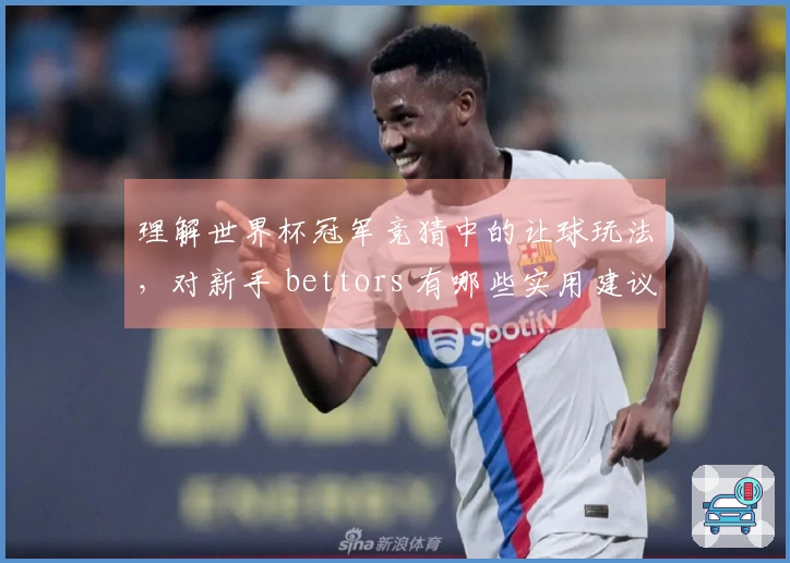 理解世界杯冠军竞猜中的让球玩法，对新手 bettors 有哪些实用建议？