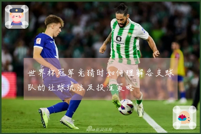 世界杯冠军竞猜时如何理解各支球队的让球玩法及投注策略