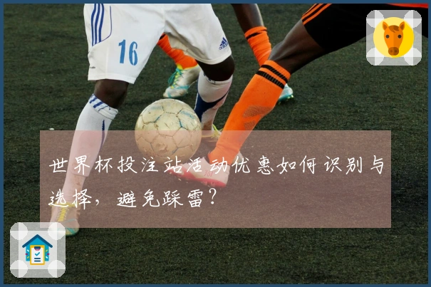 世界杯投注站活动优惠如何识别与选择，避免踩雷？